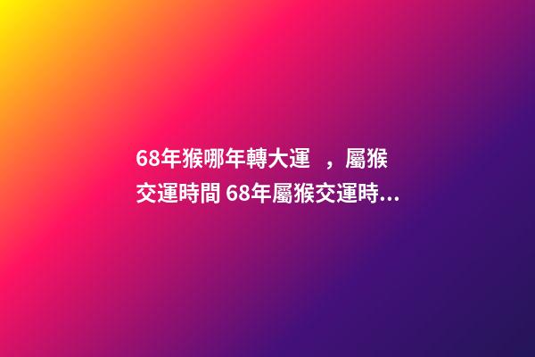 68年猴哪年轉大運，屬猴交運時間 68年屬猴交運時間 68年屬猴的人什么時候行大運